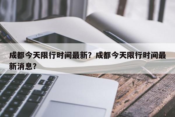 成都今天限行时间最新？成都今天限行时间最新消息？-第1张图片-我的记录笔记