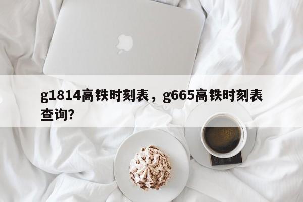 g1814高铁时刻表，g665高铁时刻表查询？-第1张图片-我的记录笔记