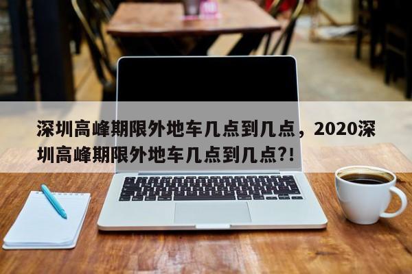 深圳高峰期限外地车几点到几点，2020深圳高峰期限外地车几点到几点?！-第1张图片-我的记录笔记