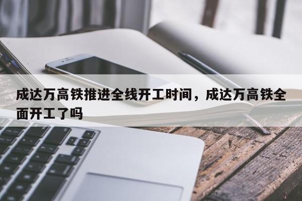 成达万高铁推进全线开工时间，成达万高铁全面开工了吗-第1张图片-我的记录笔记