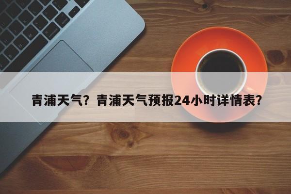 青浦天气？青浦天气预报24小时详情表？-第1张图片-我的记录笔记