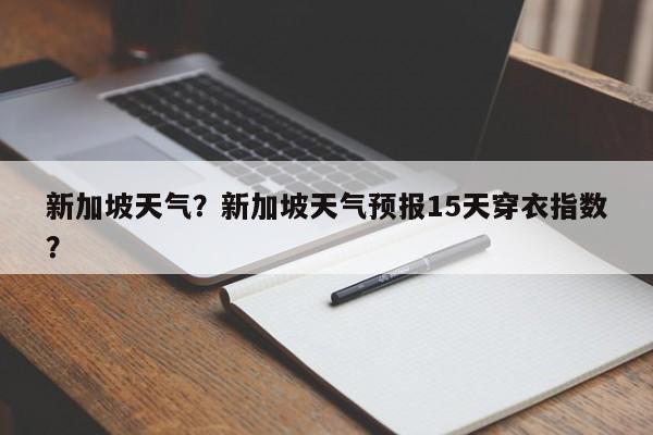 新加坡天气？新加坡天气预报15天穿衣指数？-第1张图片-我的记录笔记