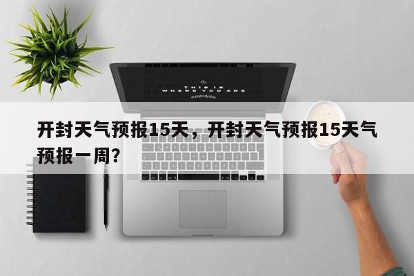 开封天气预报15天，开封天气预报15天气预报一周？-第1张图片-我的记录笔记