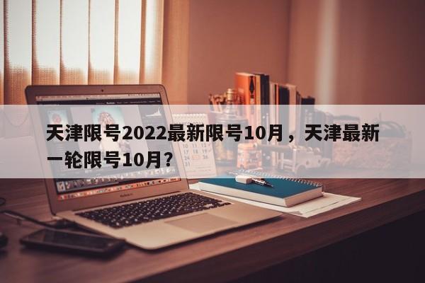 天津限号2022最新限号10月，天津最新一轮限号10月？-第1张图片-我的记录笔记