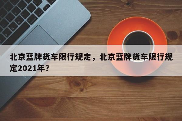 北京蓝牌货车限行规定，北京蓝牌货车限行规定2021年？-第1张图片-我的记录笔记