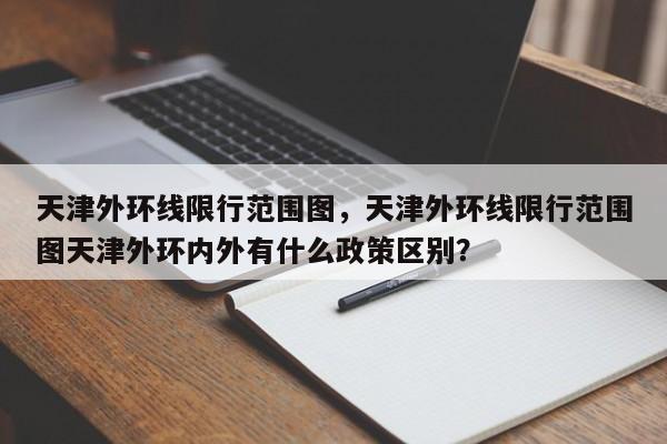 天津外环线限行范围图，天津外环线限行范围图天津外环内外有什么政策区别？-第1张图片-我的记录笔记