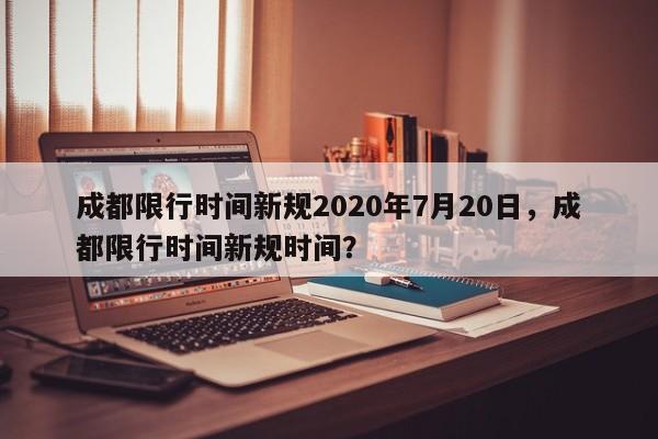 成都限行时间新规2020年7月20日，成都限行时间新规时间？-第1张图片-我的记录笔记