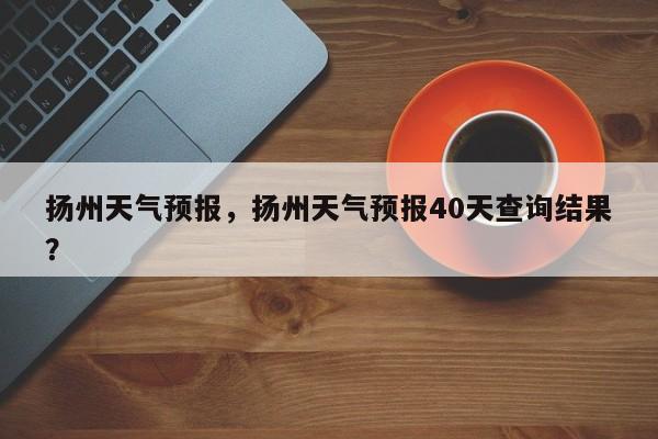 扬州天气预报，扬州天气预报40天查询结果？-第1张图片-我的记录笔记