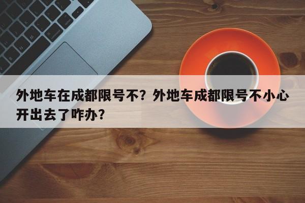 外地车在成都限号不？外地车成都限号不小心开出去了咋办？-第1张图片-我的记录笔记