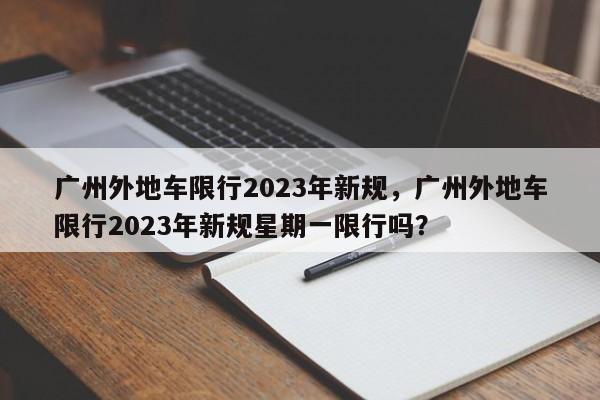 广州外地车限行2023年新规，广州外地车限行2023年新规星期一限行吗？-第1张图片-我的记录笔记