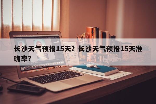 长沙天气预报15天？长沙天气预报15天准确率？-第1张图片-我的记录笔记