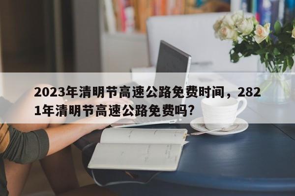 2023年清明节高速公路免费时间，2821年清明节高速公路免费吗?-第1张图片-我的记录笔记