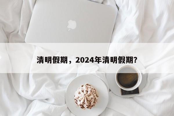 清明假期，2024年清明假期？-第1张图片-我的记录笔记