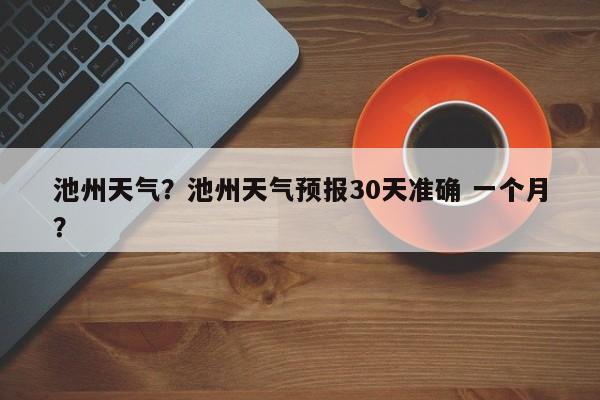 池州天气？池州天气预报30天准确 一个月？-第1张图片-我的记录笔记