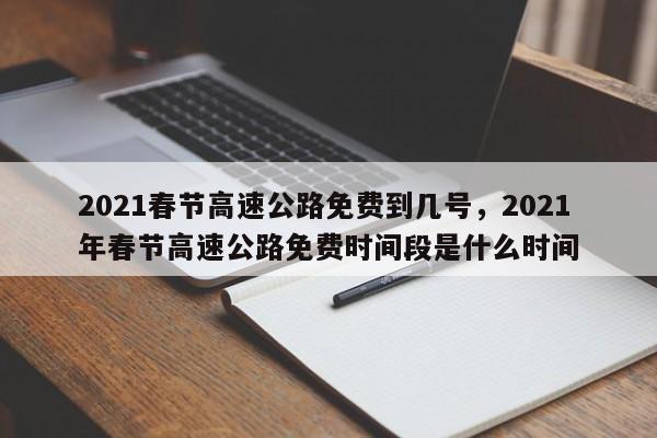 2021春节高速公路免费到几号，2021年春节高速公路免费时间段是什么时间-第1张图片-我的记录笔记