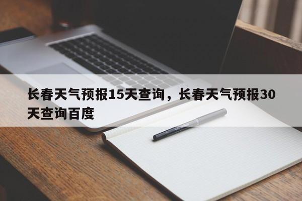 长春天气预报15天查询，长春天气预报30天查询百度-第1张图片-我的记录笔记