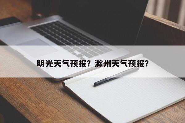 明光天气预报？滁州天气预报？-第1张图片-我的记录笔记