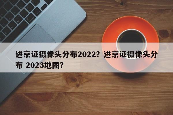 进京证摄像头分布2022？进京证摄像头分布 2023地图？-第1张图片-我的记录笔记