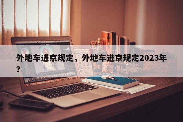 外地车进京规定，外地车进京规定2023年？-第1张图片-我的记录笔记