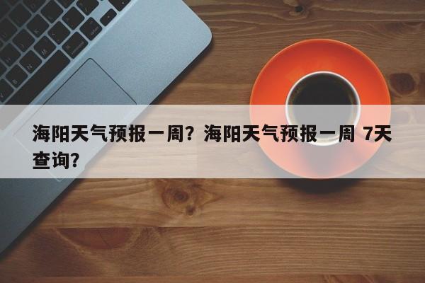 海阳天气预报一周？海阳天气预报一周 7天查询？-第1张图片-我的记录笔记