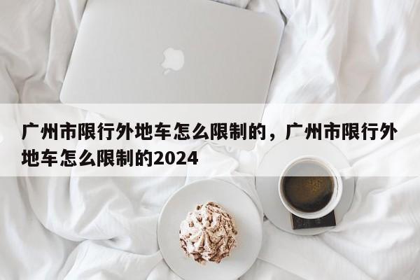 广州市限行外地车怎么限制的，广州市限行外地车怎么限制的2024-第1张图片-我的记录笔记