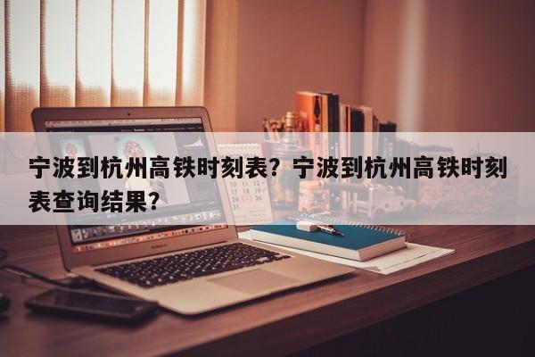 宁波到杭州高铁时刻表？宁波到杭州高铁时刻表查询结果？-第1张图片-我的记录笔记