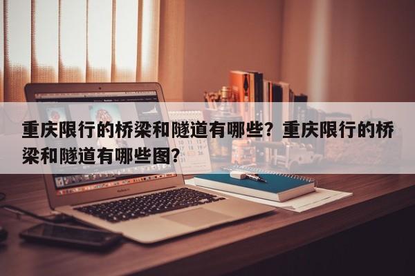 重庆限行的桥梁和隧道有哪些？重庆限行的桥梁和隧道有哪些图？-第1张图片-我的记录笔记