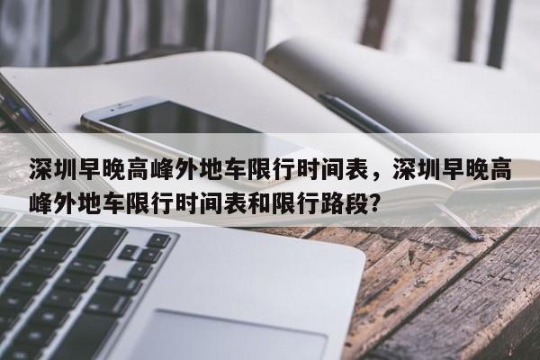 深圳早晚高峰外地车限行时间表，深圳早晚高峰外地车限行时间表和限行路段？-第1张图片-我的记录笔记