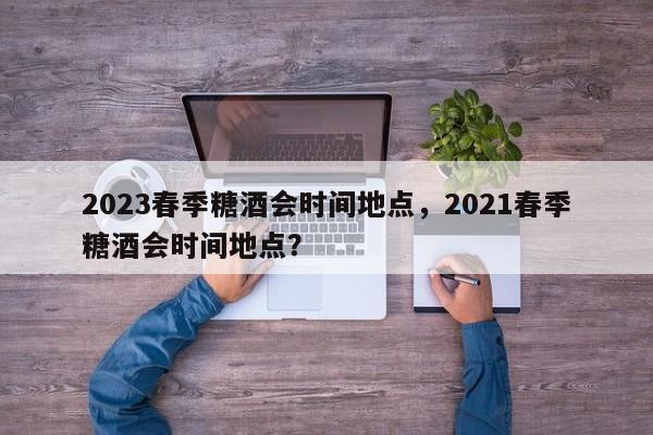 2023春季糖酒会时间地点，2021春季糖酒会时间地点？-第1张图片-我的记录笔记