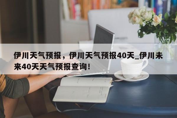 伊川天气预报，伊川天气预报40天_伊川未来40天天气预报查询！-第1张图片-我的记录笔记