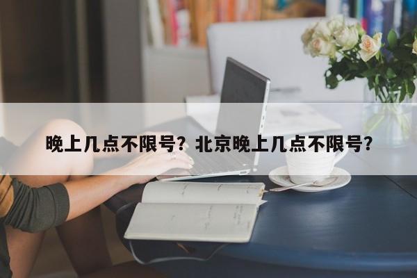 晚上几点不限号？北京晚上几点不限号？-第1张图片-我的记录笔记