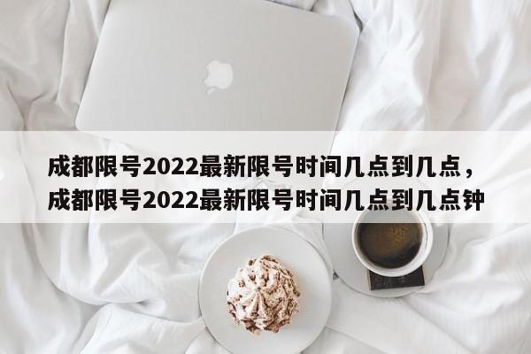 成都限号2022最新限号时间几点到几点，成都限号2022最新限号时间几点到几点钟-第1张图片-我的记录笔记