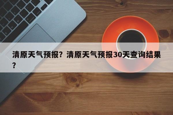 清原天气预报？清原天气预报30天查询结果？-第1张图片-我的记录笔记