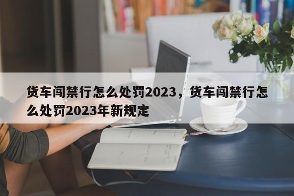 货车闯禁行怎么处罚2023，货车闯禁行怎么处罚2023年新规定-第1张图片-我的记录笔记