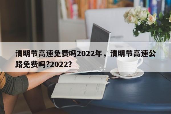 清明节高速免费吗2022年，清明节高速公路免费吗?2022？-第1张图片-我的记录笔记