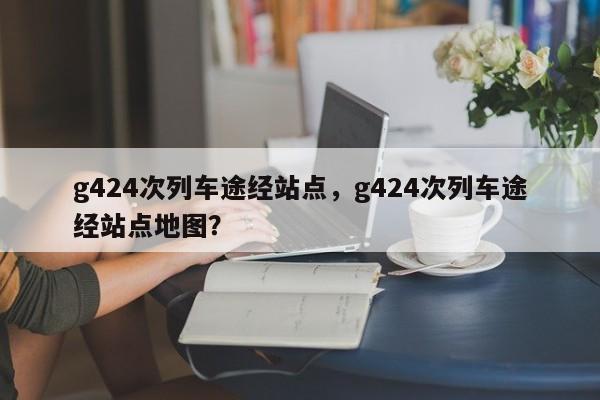 g424次列车途经站点，g424次列车途经站点地图？-第1张图片-我的记录笔记