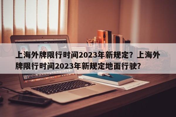 上海外牌限行时间2023年新规定？上海外牌限行时间2023年新规定地面行驶？-第1张图片-我的记录笔记