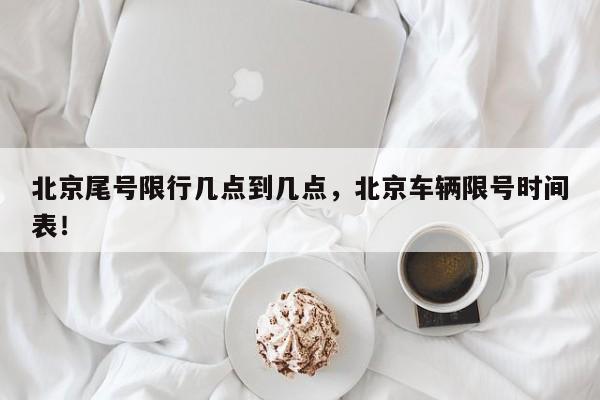 北京尾号限行几点到几点，北京车辆限号时间表！-第1张图片-我的记录笔记