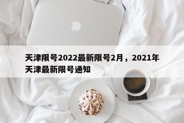 天津限号2022最新限号2月，2021年天津最新限号通知-第1张图片-我的记录笔记