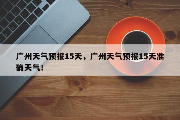 广州天气预报15天，广州天气预报15天准确天气！-第1张图片-我的记录笔记