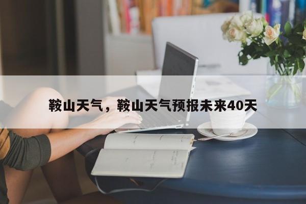 鞍山天气，鞍山天气预报未来40天-第1张图片-我的记录笔记