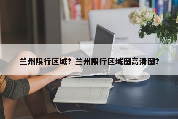 兰州限行区域？兰州限行区域图高清图？-第1张图片-我的记录笔记