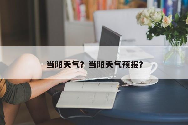 当阳天气？当阳天气预报？-第1张图片-我的记录笔记