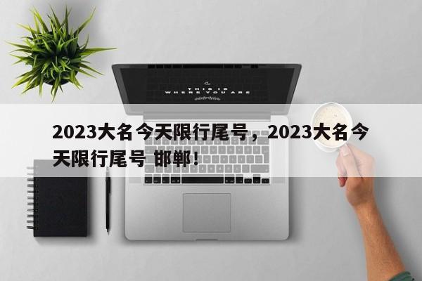 2023大名今天限行尾号，2023大名今天限行尾号 邯郸！-第1张图片-我的记录笔记