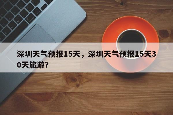 深圳天气预报15天，深圳天气预报15天30天旅游？-第1张图片-我的记录笔记