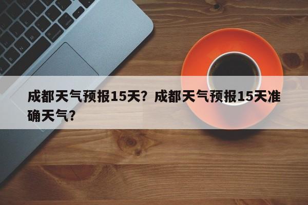 成都天气预报15天？成都天气预报15天准确天气？-第1张图片-我的记录笔记