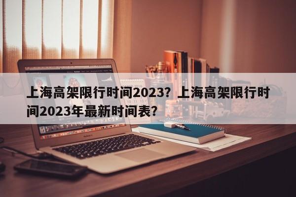 上海高架限行时间2023？上海高架限行时间2023年最新时间表？-第1张图片-我的记录笔记