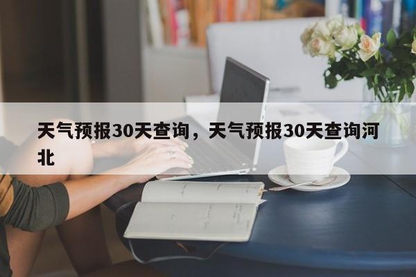 天气预报30天查询，天气预报30天查询河北-第1张图片-我的记录笔记