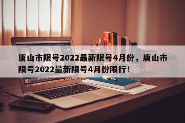 唐山市限号2022最新限号4月份，唐山市限号2022最新限号4月份限行！-第1张图片-我的记录笔记