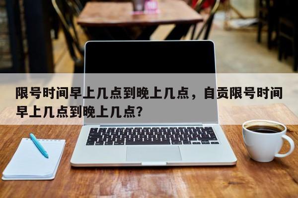 限号时间早上几点到晚上几点，自贡限号时间早上几点到晚上几点？-第1张图片-我的记录笔记